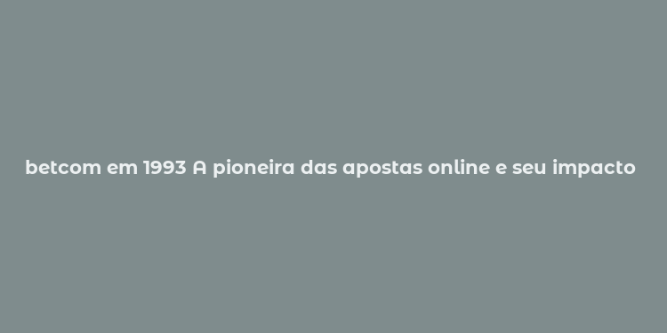 betcom em 1993 A pioneira das apostas online e seu impacto na internet