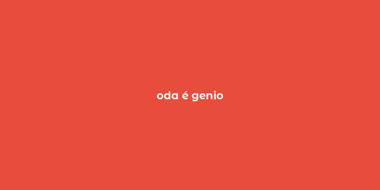 oda é genio