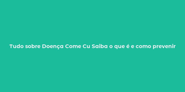 Tudo sobre Doença Come Cu Saiba o que é e como prevenir