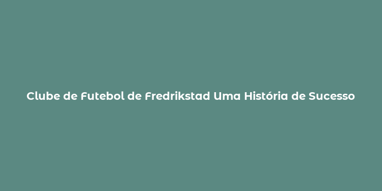 Clube de Futebol de Fredrikstad Uma História de Sucesso