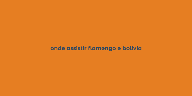 onde assistir flamengo e bolívia