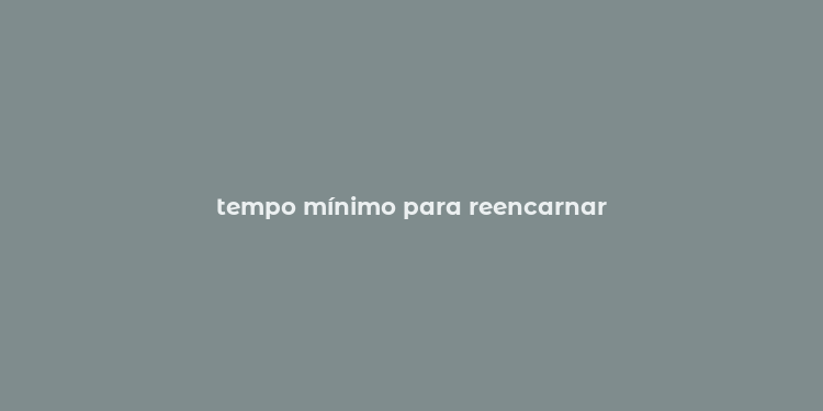 tempo mínimo para reencarnar