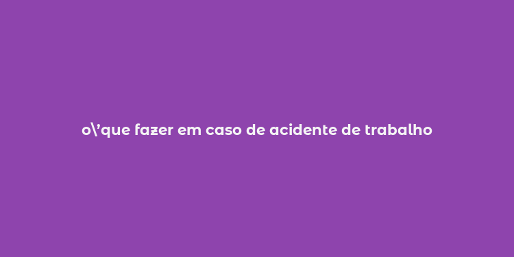 o’que fazer em caso de acidente de trabalho