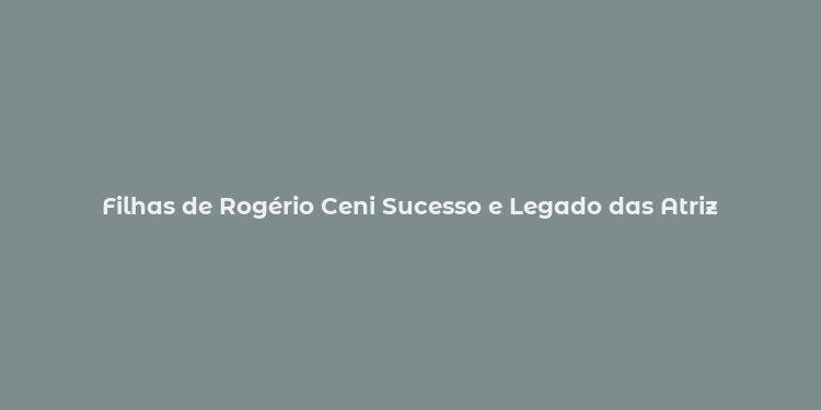 Filhas de Rogério Ceni Sucesso e Legado das Atriz