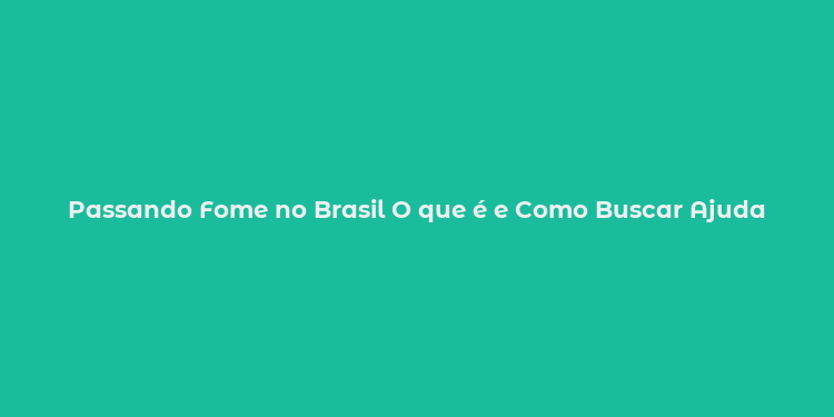 Passando Fome no Brasil O que é e Como Buscar Ajuda