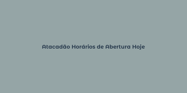 Atacadão Horários de Abertura Hoje