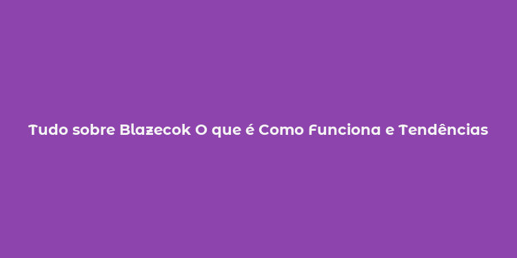 Tudo sobre Blazecok O que é Como Funciona e Tendências