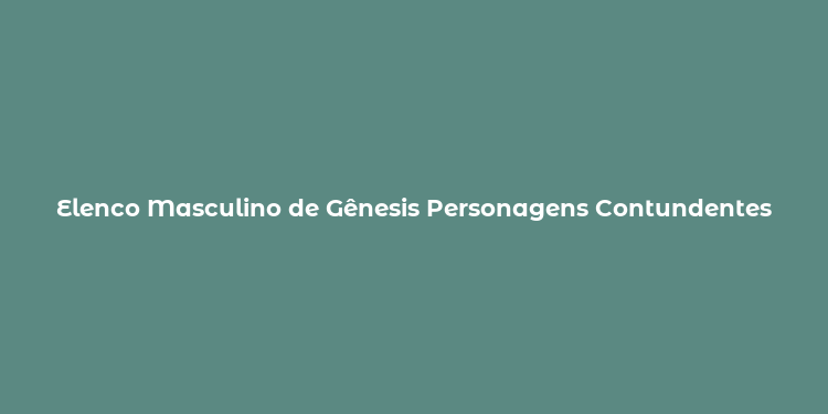 Elenco Masculino de Gênesis Personagens Contundentes