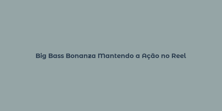 Big Bass Bonanza Mantendo a Ação no Reel