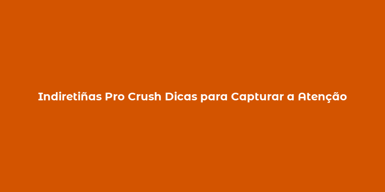 Indiretiñas Pro Crush Dicas para Capturar a Atenção