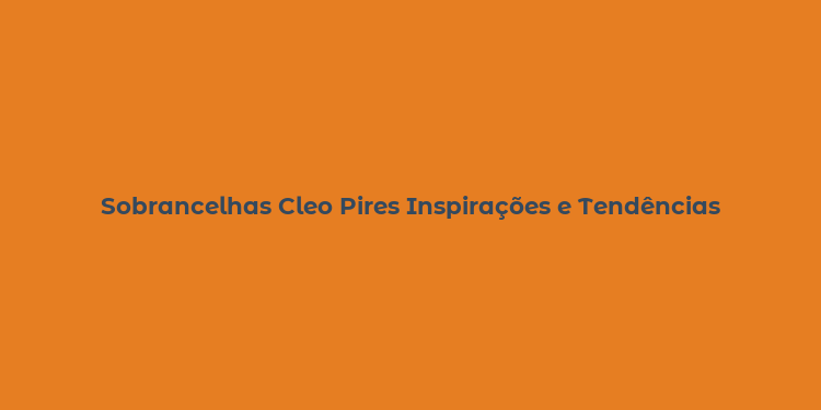 Sobrancelhas Cleo Pires Inspirações e Tendências