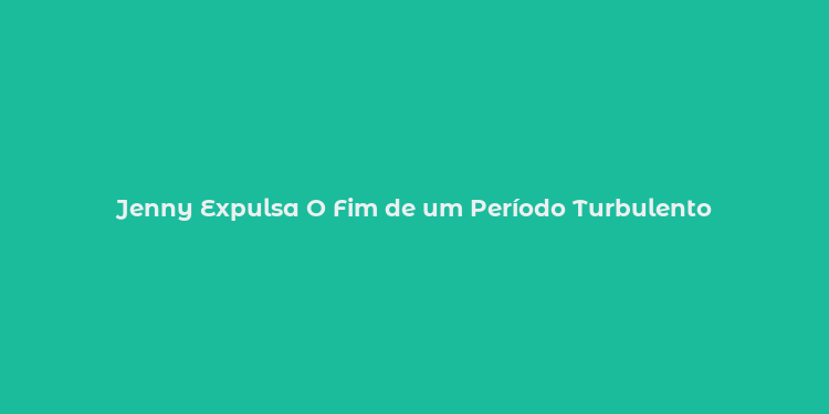 Jenny Expulsa O Fim de um Período Turbulento