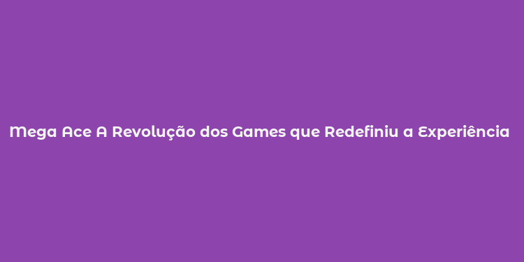 Mega Ace A Revolução dos Games que Redefiniu a Experiência de Jogar