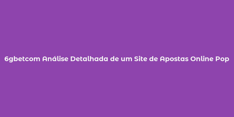 6gbetcom Análise Detalhada de um Site de Apostas Online Popular no Brasil