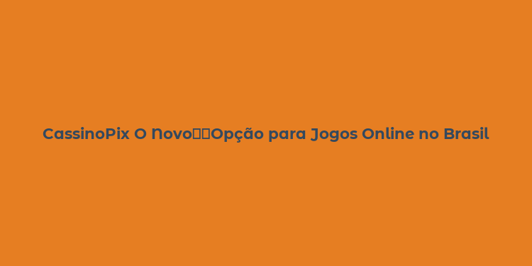 CassinoPix O Novo支付Opção para Jogos Online no Brasil