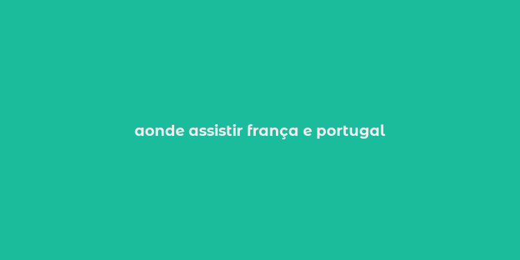 aonde assistir frança e portugal