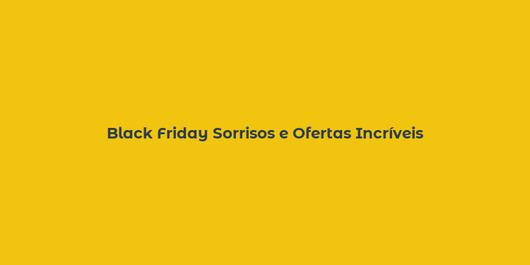 Black Friday Sorrisos e Ofertas Incríveis