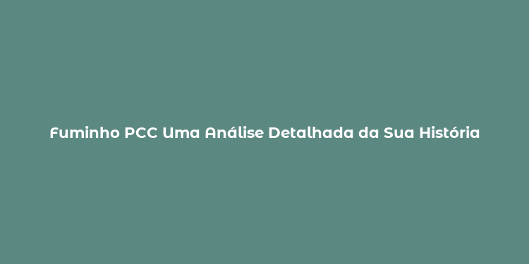 Fuminho PCC Uma Análise Detalhada da Sua História