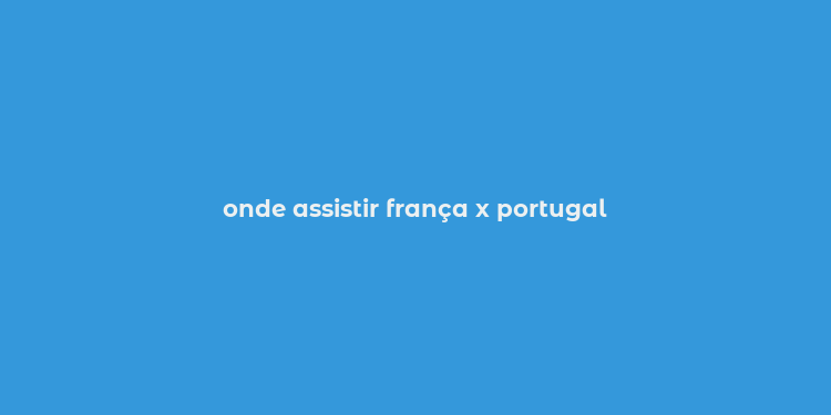 onde assistir frança x portugal