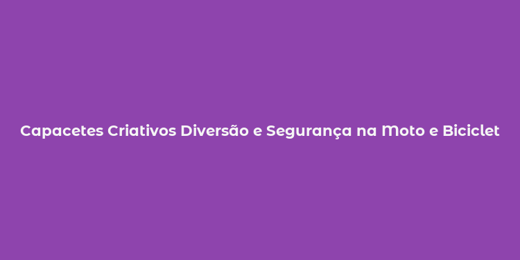 Capacetes Criativos Diversão e Segurança na Moto e Bicicleta