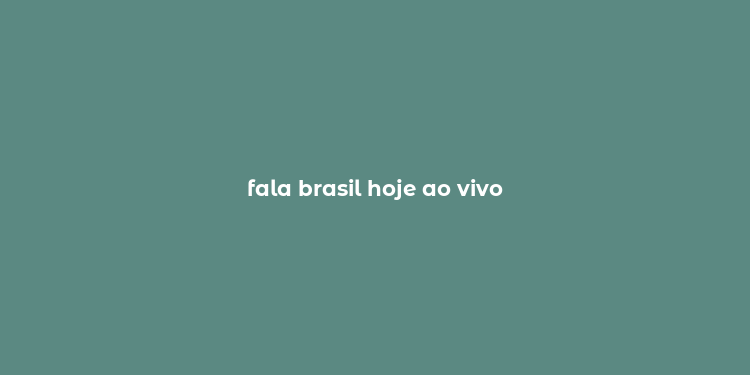 fala brasil hoje ao vivo