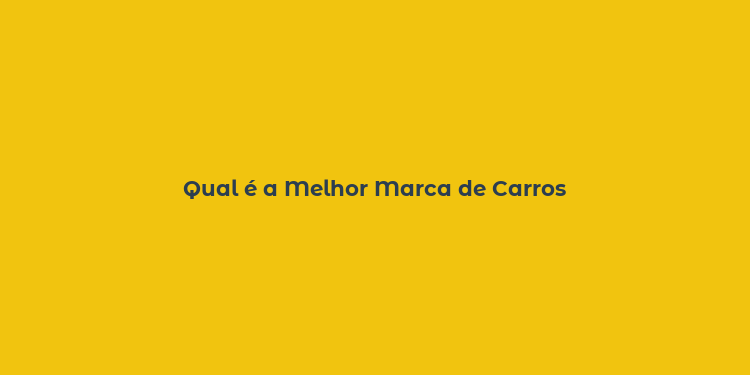 Qual é a Melhor Marca de Carros