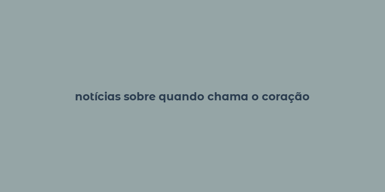 notícias sobre quando chama o coração