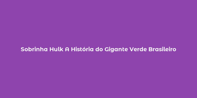 Sobrinha Hulk A História do Gigante Verde Brasileiro