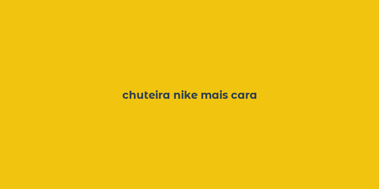 chuteira nike mais cara