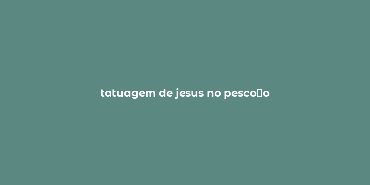 tatuagem de jesus no pesco？o