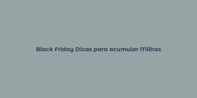 Black Friday Dicas para acumular Milhas