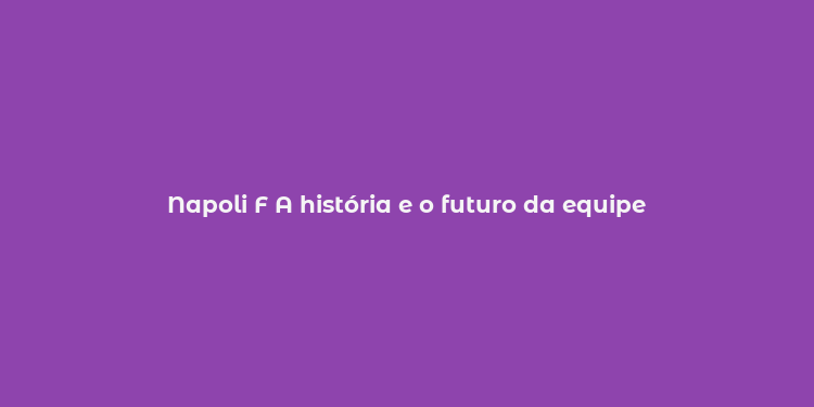 Napoli F A história e o futuro da equipe