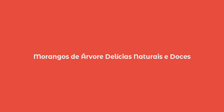 Morangos de Árvore Delícias Naturais e Doces