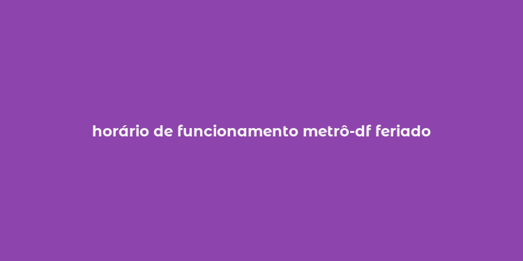 horário de funcionamento metrô-df feriado