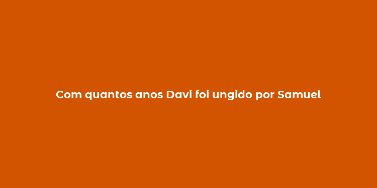 Com quantos anos Davi foi ungido por Samuel