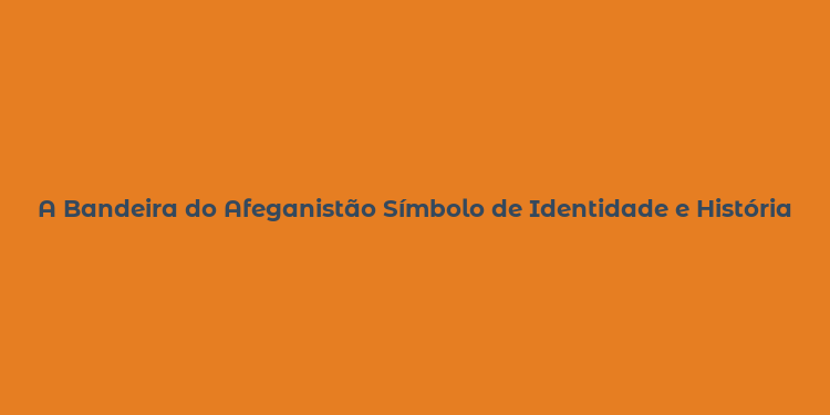 A Bandeira do Afeganistão Símbolo de Identidade e História