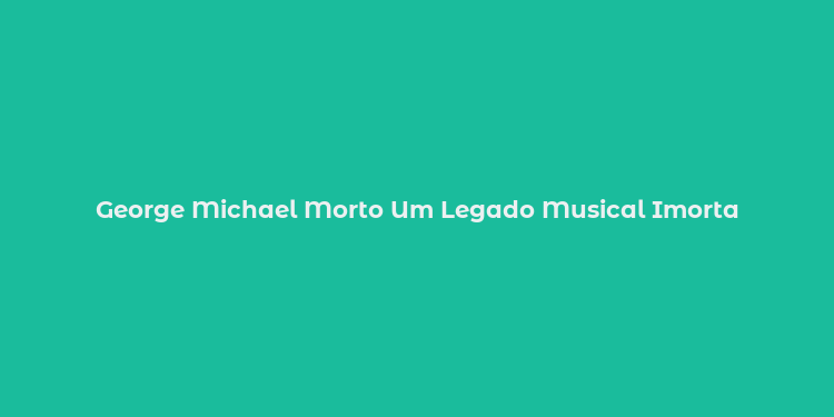 George Michael Morto Um Legado Musical Imorta