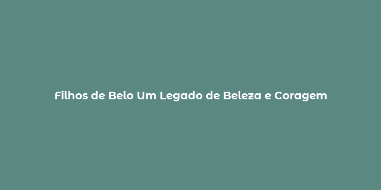 Filhos de Belo Um Legado de Beleza e Coragem