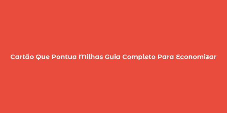 Cartão Que Pontua Milhas Guia Completo Para Economizar