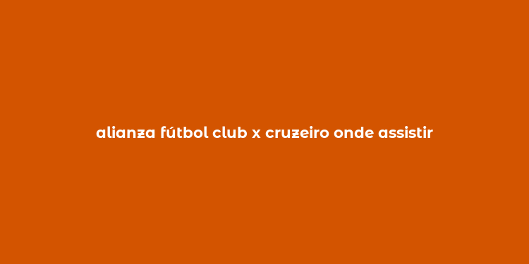 alianza fútbol club x cruzeiro onde assistir