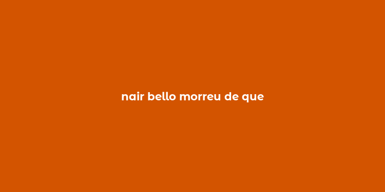 nair bello morreu de que