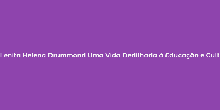 Lenita Helena Drummond Uma Vida Dedilhada à Educação e Cultura