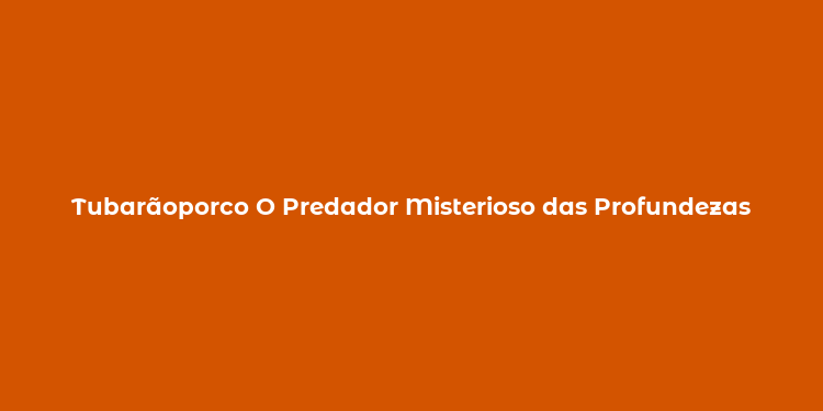 Tubarãoporco O Predador Misterioso das Profundezas