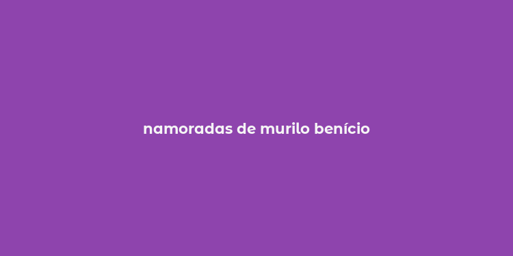 namoradas de murilo benício