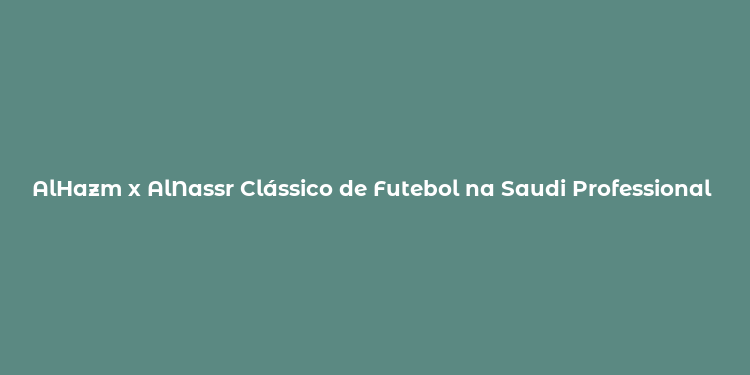 AlHazm x AlNassr Clássico de Futebol na Saudi Professional League