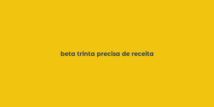 beta trinta precisa de receita