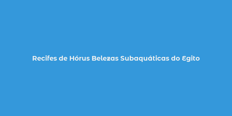 Recifes de Hórus Belezas Subaquáticas do Egito