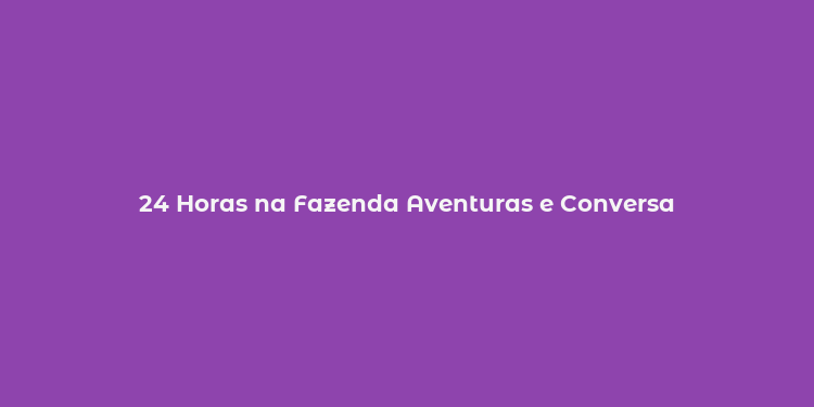 24 Horas na Fazenda Aventuras e Conversa