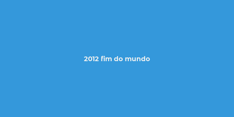 2012 fim do mundo