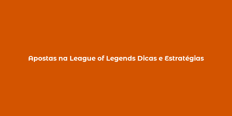 Apostas na League of Legends Dicas e Estratégias